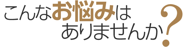 こんなお悩みはありませんか？